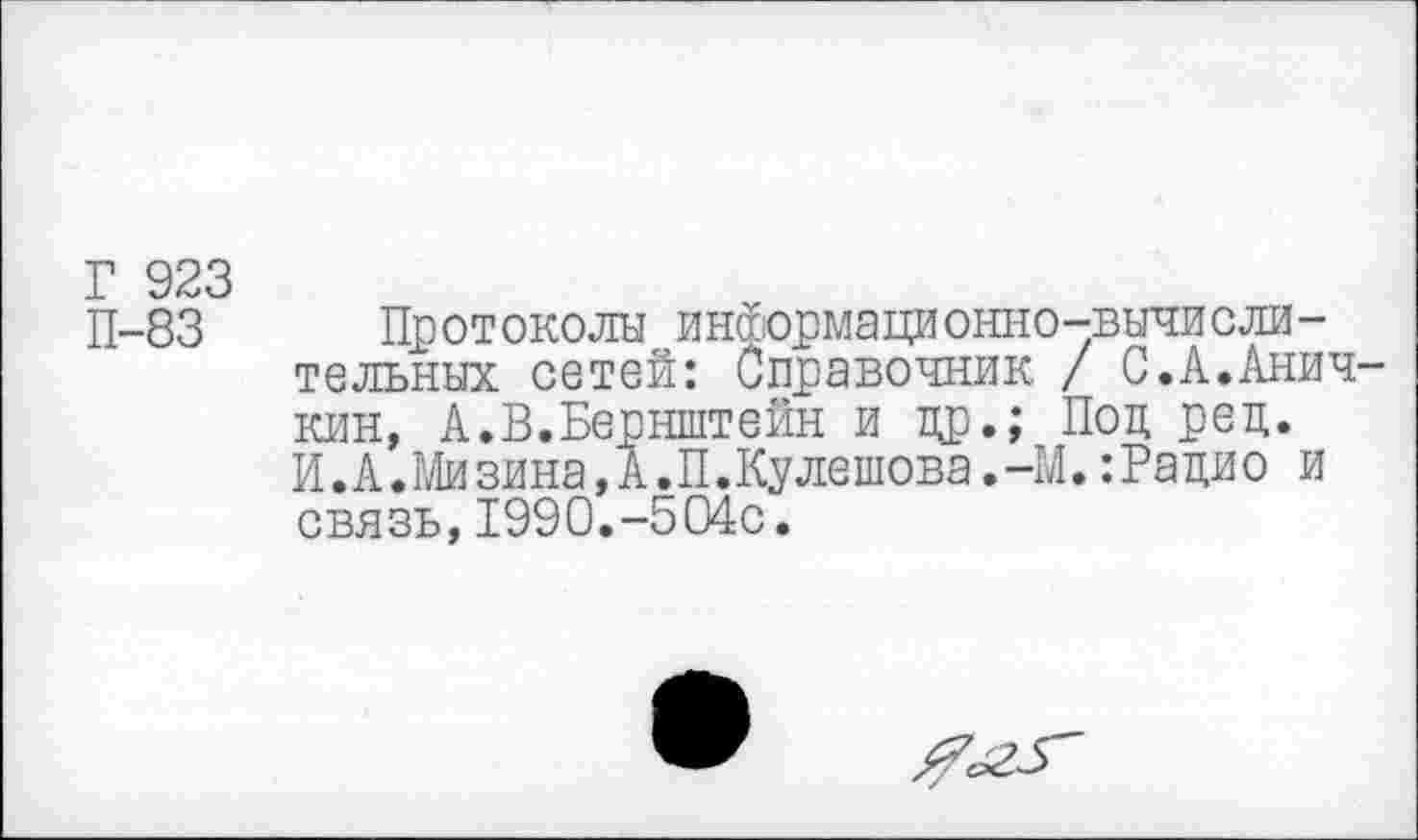 ﻿Г 923
П-83
Протоколы информационно-вычислительных сетей: Справочник / С.А.Аничкин, А.В.Бернштейн и др.; Под ред. И.А.Мизина, А.П.Кулешова.-М.:Радио и связь,1990.-504с.
